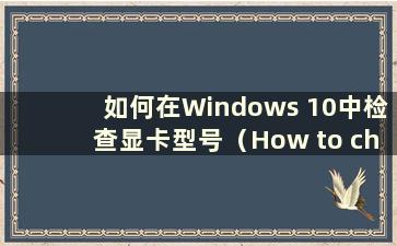 如何在Windows 10中检查显卡型号（How to check the model of your computer’s Graphics Card in Windows 10）